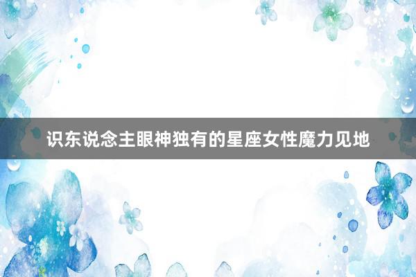 识东说念主眼神独有的星座女性魔力见地