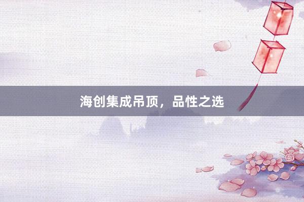 海创集成吊顶，品性之选